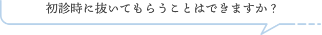 初診時に抜いてもらうことはできますか？