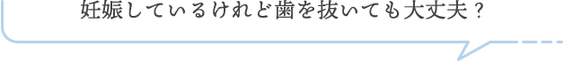 妊娠しているけれど歯を抜いても大丈夫？