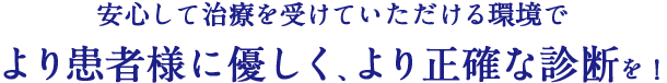 安心して治療を受けていただける環境でより患者様に優しく、より性格な診断を！